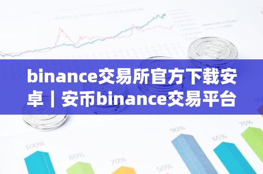 binance交易所官方下载安卓｜安币binance交易平台App下载教程