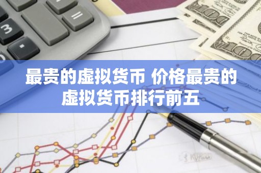 最贵的虚拟货币 价格最贵的虚拟货币排行前五