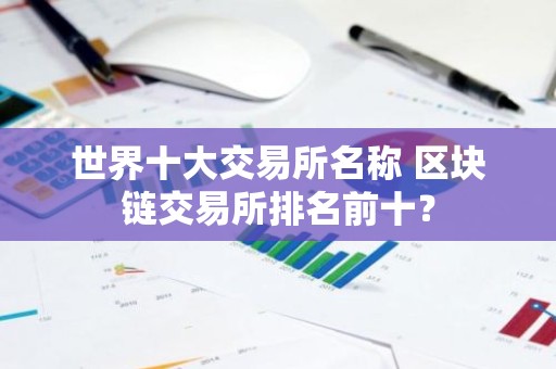 世界十大交易所名称 区块链交易所排名前十？