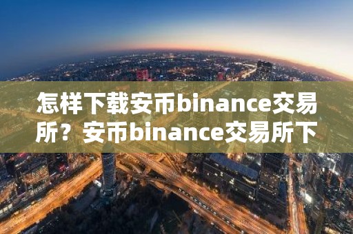 怎样下载安币binance交易所？安币binance交易所下载指南
