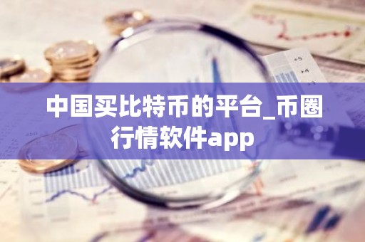 中国买比特币的平台_币圈行情软件app