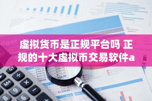 虚拟货币是正规平台吗 正规的十大虚拟币交易软件app