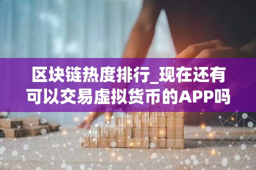 区块链热度排行_现在还有可以交易虚拟货币的APP吗 十家