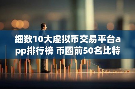 细数10大虚拟币交易平台app排行榜 币圈前50名比特币平台排行榜
