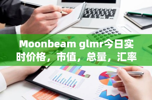 Moonbeam glmr今日实时价格，市值，总量，汇率
