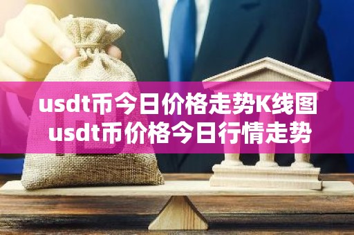 usdt币今日价格走势K线图 usdt币价格今日行情走势图