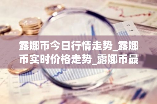 露娜币今日行情走势_露娜币实时价格走势_露娜币最新价格