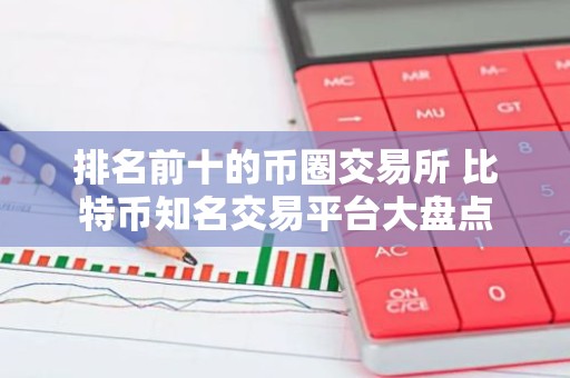 排名前十的币圈交易所 比特币知名交易平台大盘点