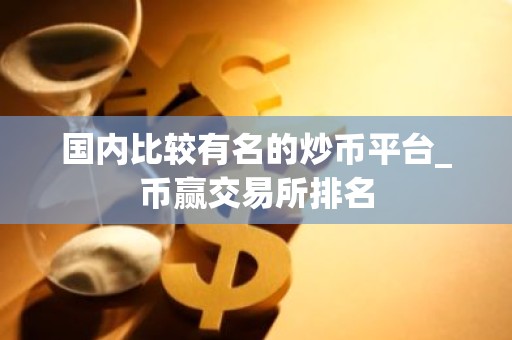国内比较有名的炒币平台_币赢交易所排名