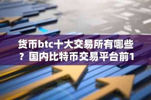货币btc十大交易所有哪些？国内比特币交易平台前10