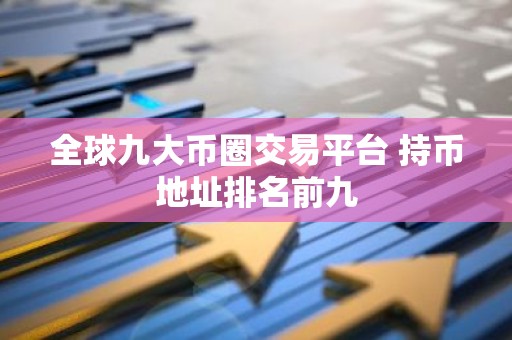 全球九大币圈交易平台 持币地址排名前九