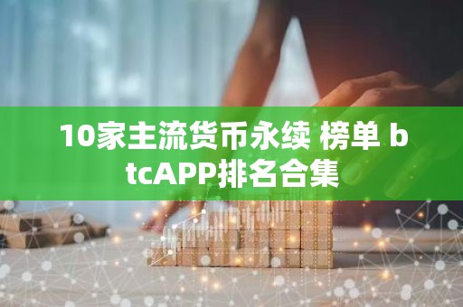 10家主流货币永续 榜单 btcAPP排名合集