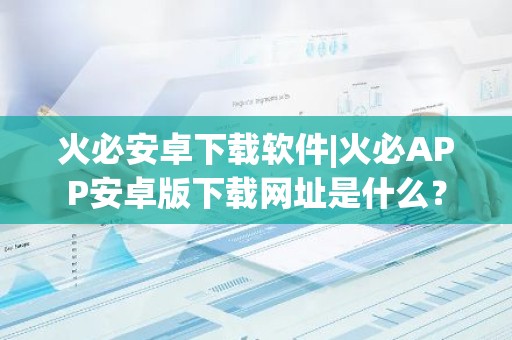 火必安卓下载软件|火必APP安卓版下载网址是什么？