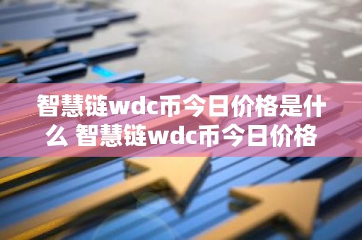 智慧链wdc币今日价格是什么 智慧链wdc币今日价格一览