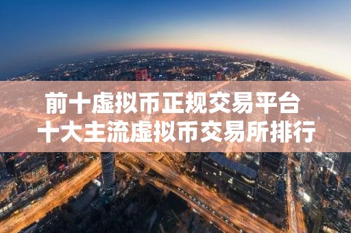 前十虚拟币正规交易平台 十大主流虚拟币交易所排行2026