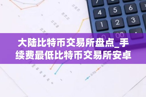 大陆比特币交易所盘点_手续费最低比特币交易所安卓排行榜