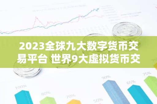 2023全球九大数字货币交易平台 世界9大虚拟货币交易平台排行榜
