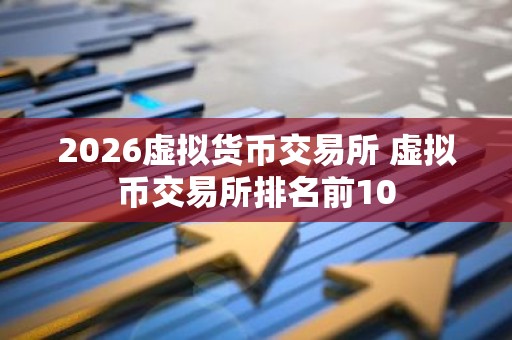 2026虚拟货币交易所 虚拟币交易所排名前10