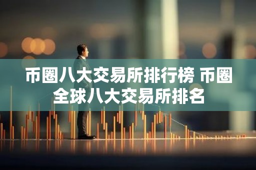 币圈八大交易所排行榜 币圈全球八大交易所排名