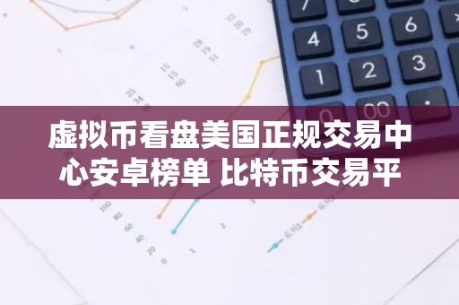 虚拟币看盘美国正规交易中心安卓榜单 比特币交易平台稳定靠谱iOS排行榜