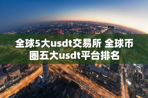 全球5大usdt交易所 全球币圈五大usdt平台排名