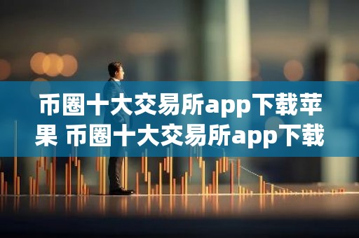 币圈十大交易所app下载苹果 币圈十大交易所app下载苹果版安装