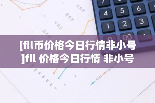 [fil币价格今日行情非小号]fil 价格今日行情 非小号