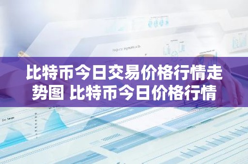 比特币今日交易价格行情走势图 比特币今日价格行情价格
