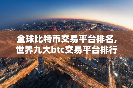 全球比特币交易平台排名,世界九大btc交易平台排行榜 国内九大虚拟货币交易平台排名