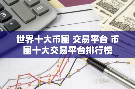 世界十大币圈 交易平台 币圈十大交易平台排行榜