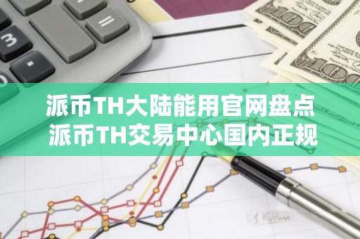 派币TH大陆能用官网盘点 派币TH交易中心国内正规十大盘点