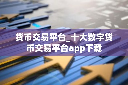 货币交易平台_十大数字货币交易平台app下载