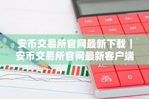 安币交易所官网最新下载｜安币交易所官网最新客户端下载