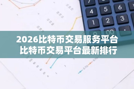 2026比特币交易服务平台 比特币交易平台最新排行