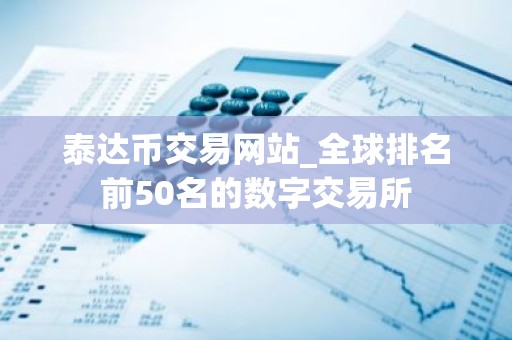 泰达币交易网站_全球排名前50名的数字交易所