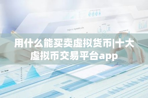 用什么能买卖虚拟货币|十大虚拟币交易平台app