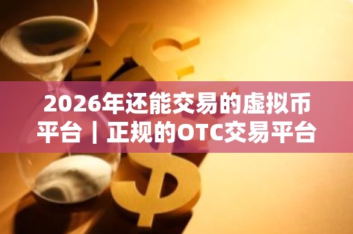 2026年还能交易的虚拟币平台｜正规的OTC交易平台有哪些？