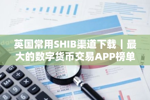 英国常用SHIB渠道下载｜最大的数字货币交易APP榜单一览