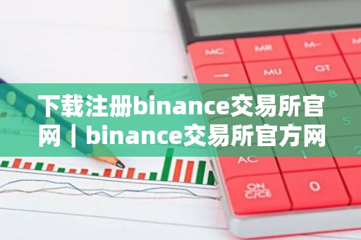 下载注册binance交易所官网｜binance交易所官方网站注册指南