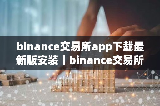 binance交易所app下载最新版安装｜binance交易所官方下载最新版
