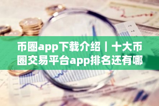 币圈app下载介绍｜十大币圈交易平台app排名还有哪些？
