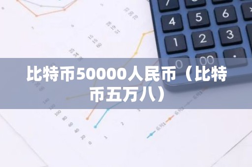 比特币50000人民币（比特币五万八）