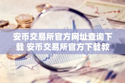 安币交易所官方网址查询下载 安币交易所官方下载教程