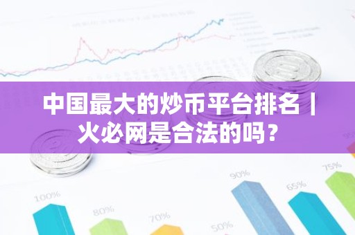 中国最大的炒币平台排名｜火必网是合法的吗？