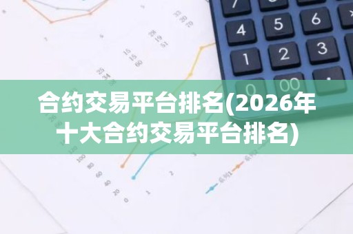 合约交易平台排名(2026年十大合约交易平台排名)