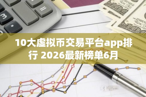 10大虚拟币交易平台app排行 2026最新榜单6月