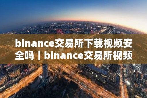 binance交易所下载视频安全吗｜binance交易所视频下载注意事项