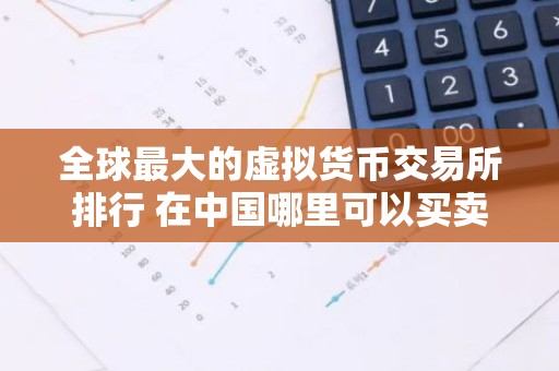 全球最大的虚拟货币交易所排行 在中国哪里可以买卖