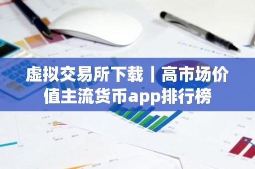 虚拟交易所下载｜高市场价值主流货币app排行榜