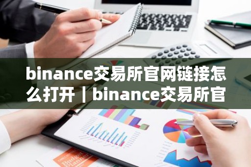 binance交易所官网链接怎么打开｜binance交易所官网链接访问指南